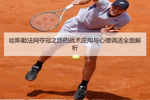 哈斯勒法网夺冠之路的战术应用与心理调适全面解析 | Haha